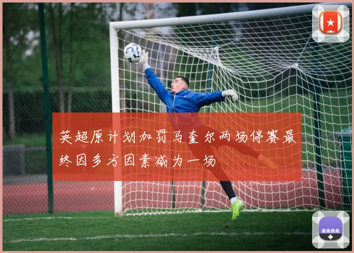 英超原计划加罚马奎尔两场停赛最终因多方因素减为一场