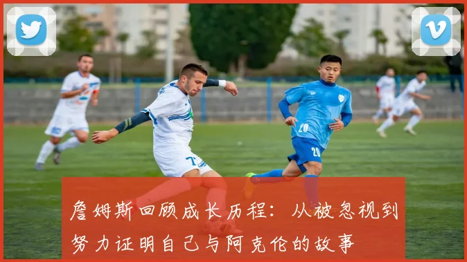 詹姆斯回顾成长历程：从被忽视到努力证明自己与阿克伦的故事
