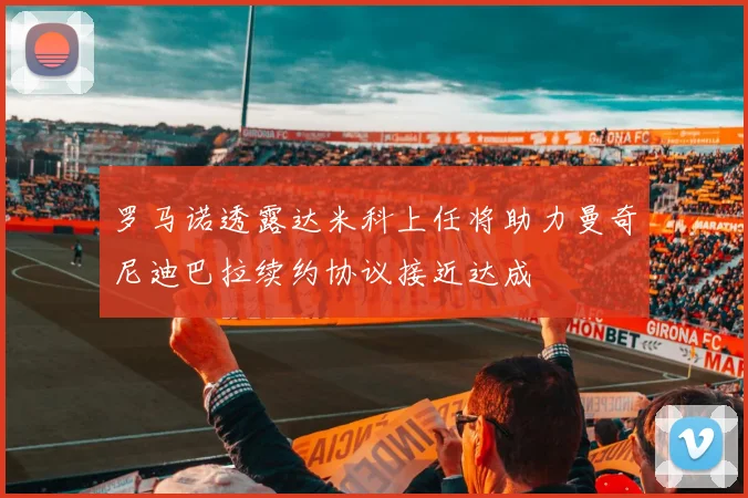 罗马诺透露达米科上任将助力曼奇尼迪巴拉续约协议接近达成