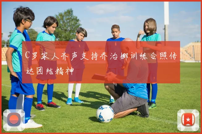 C罗家人齐声支持乔治娜训练合照传达团结精神
