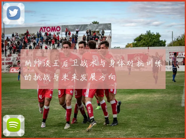 纳帅谈五后卫战术与身体对抗训练的挑战与未来发展方向