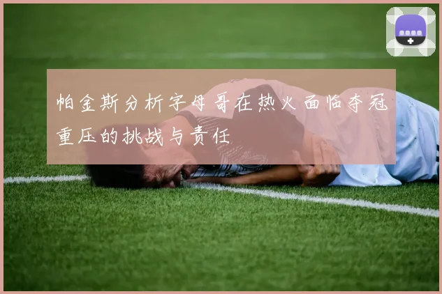 帕金斯分析字母哥在热火面临夺冠重压的挑战与责任