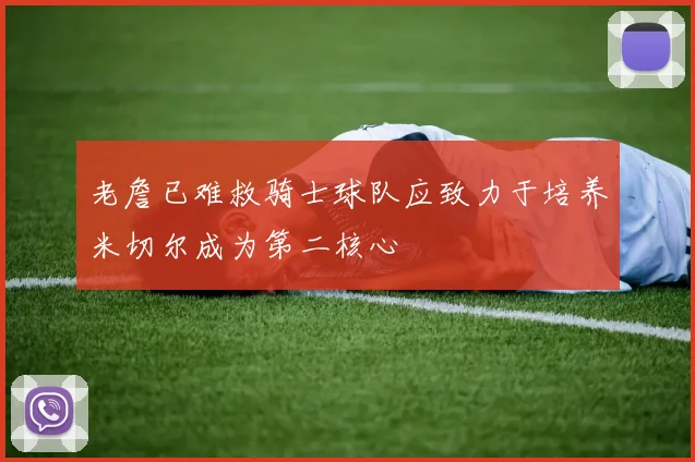 老詹已难救骑士球队应致力于培养米切尔成为第二核心