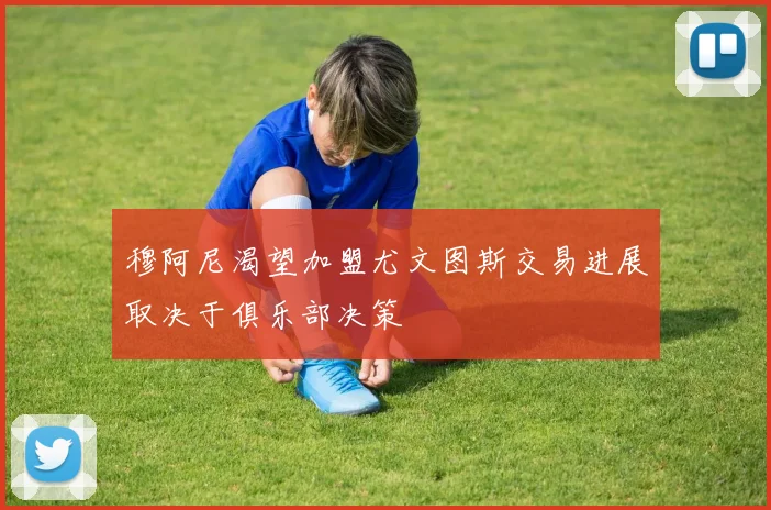 穆阿尼渴望加盟尤文图斯交易进展取决于俱乐部决策