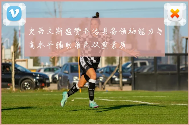 史蒂文斯盛赞乔治具备领袖能力与高水平辅助角色双重素质