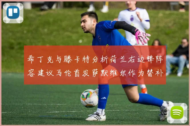 希丁克与滕卡特分析荷兰右边锋阵容建议马伦首发萨默维尔作为替补选择