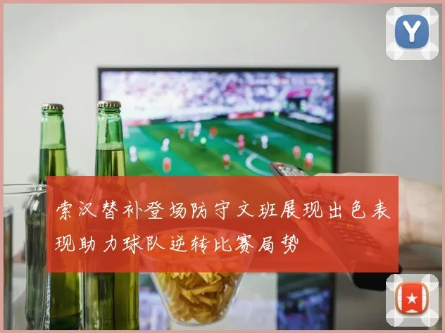 索汉替补登场防守文班展现出色表现助力球队逆转比赛局势