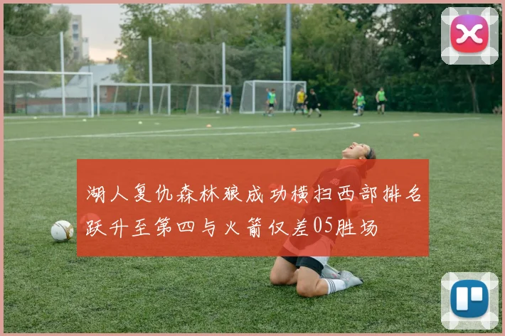 湖人复仇森林狼成功横扫西部排名跃升至第四与火箭仅差05胜场