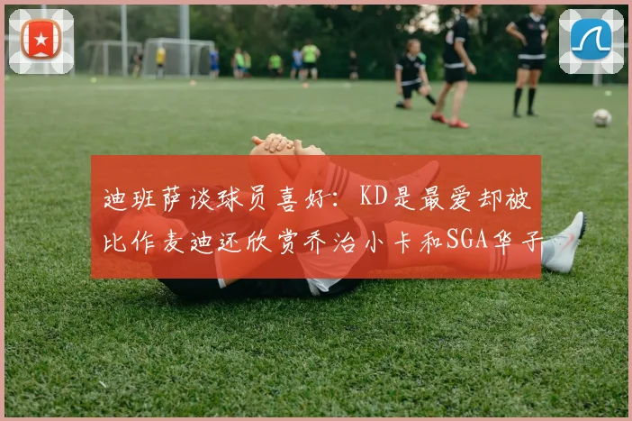 迪班萨谈球员喜好：KD是最爱却被比作麦迪还欣赏乔治小卡和SGA华子