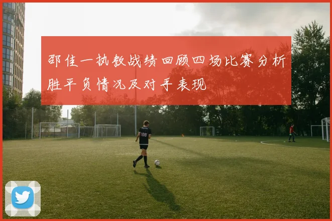 邵佳一执教战绩回顾四场比赛分析胜平负情况及对手表现