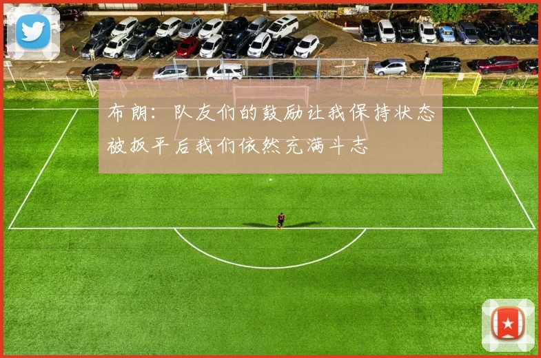 布朗：队友们的鼓励让我保持状态被扳平后我们依然充满斗志