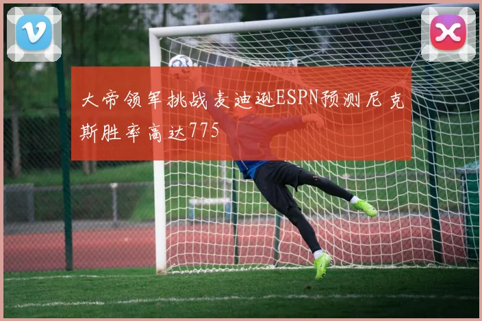 大帝领军挑战麦迪逊ESPN预测尼克斯胜率高达775