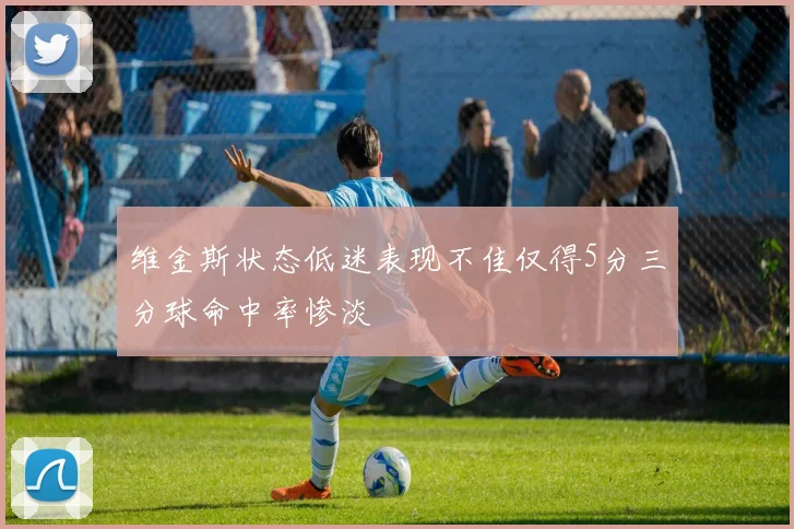 维金斯状态低迷表现不佳仅得5分三分球命中率惨淡