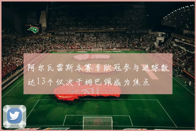 阿尔瓦雷斯本赛季欧冠参与进球数达13个仅次于姆巴佩成为焦点