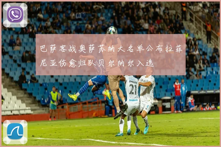 巴萨客战奥萨苏纳大名单公布拉菲尼亚伤愈归队贝尔纳尔入选