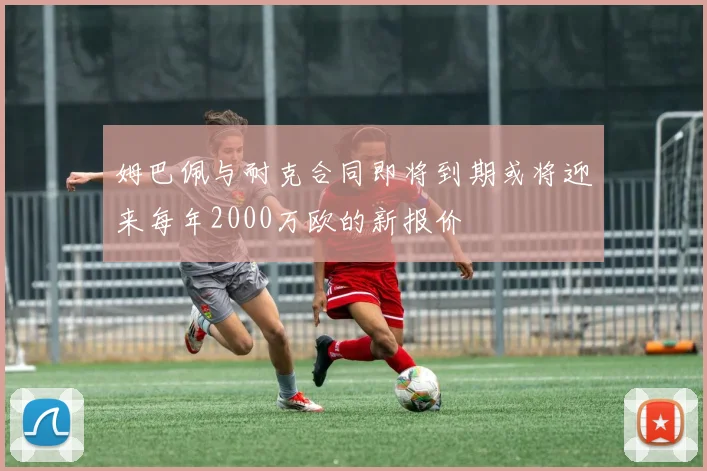 姆巴佩与耐克合同即将到期或将迎来每年2000万欧的新报价