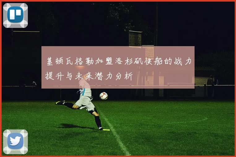 基顿瓦格勒加盟洛杉矶快船的战力提升与未来潜力分析