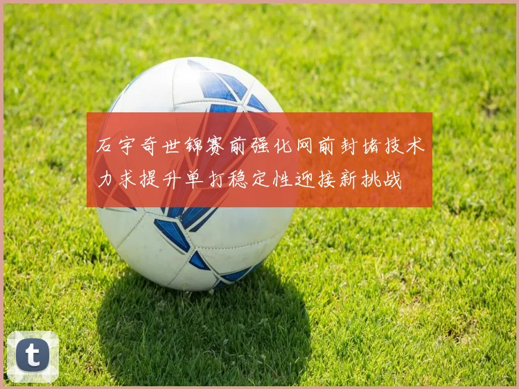 石宇奇世锦赛前强化网前封堵技术力求提升单打稳定性迎接新挑战