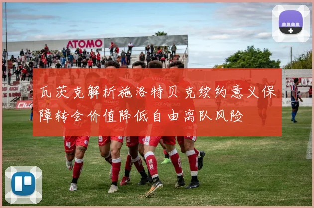 瓦茨克解析施洛特贝克续约意义保障转会价值降低自由离队风险