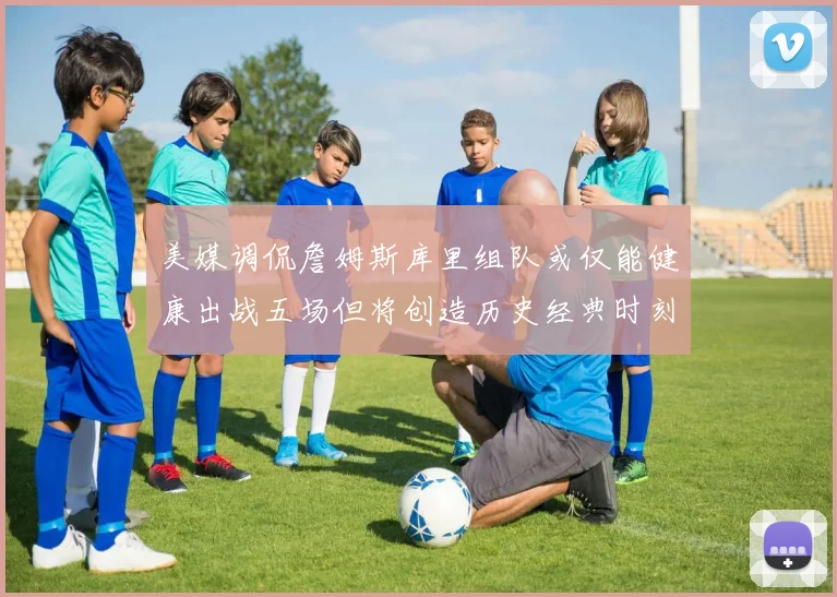 美媒调侃詹姆斯库里组队或仅能健康出战五场但将创造历史经典时刻