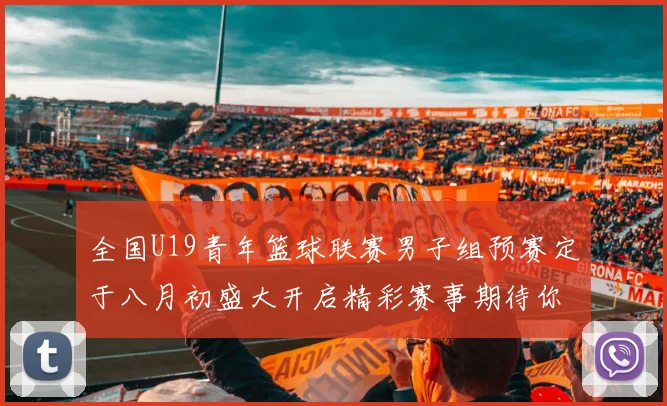 全国U19青年篮球联赛男子组预赛定于八月初盛大开启精彩赛事期待你的参与