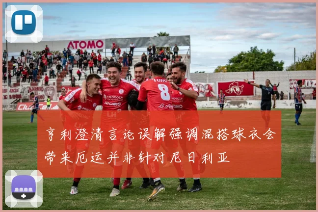 亨利澄清言论误解强调混搭球衣会带来厄运并非针对尼日利亚