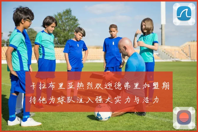 卡拉布里亚热烈欢迎德弗里加盟期待他为球队注入强大实力与活力