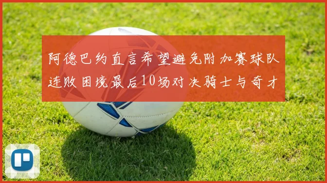 阿德巴约直言希望避免附加赛球队连败困境最后10场对决骑士与奇才