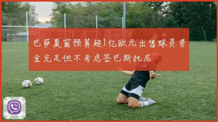 巴萨夏窗预算超1亿欧元出售球员资金充足但不考虑签巴斯托尼