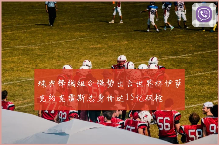 瑞典锋线组合强势出击世界杯伊萨克约克雷斯总身价达15亿双枪