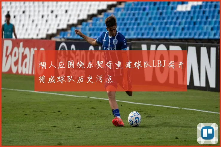 湖人应围绕东契奇重建球队LBJ离开将成球队历史污点
