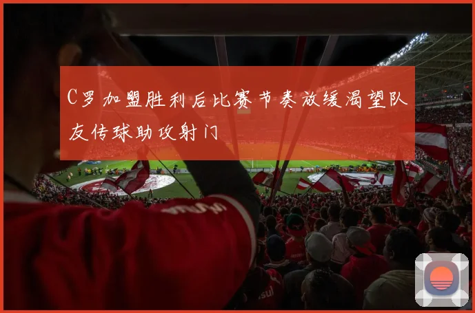 C罗加盟胜利后比赛节奏放缓渴望队友传球助攻射门