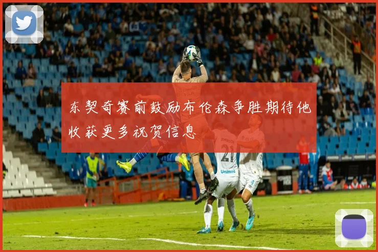 东契奇赛前鼓励布伦森争胜期待他收获更多祝贺信息