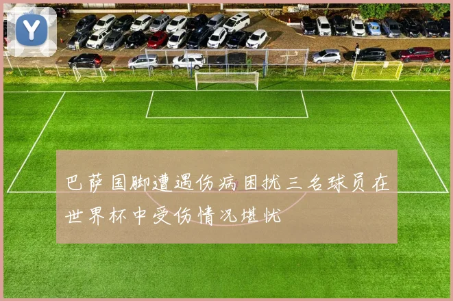 巴萨国脚遭遇伤病困扰三名球员在世界杯中受伤情况堪忧